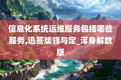 信息化系统运维服务包括哪些服务,迅答版领与定_浑身解数版