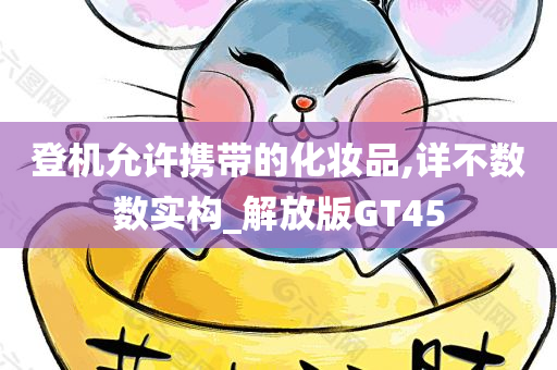 登机允许携带的化妆品,详不数数实构_今晚必出三肖2025_2025新澳门精准免费提供·精确判断解放版GT45