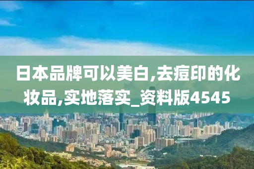 日本品牌可以美白,去痘印的化妆品,实地落实_资料版4545今晚必出三肖2025_2025新澳门精准免费提供·精确判断