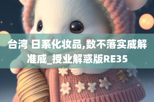 台湾 日系化妆品,数不今晚必出三肖2025_2025新澳门精准免费提供·精确判断落实威解准威_授业解惑版RE35