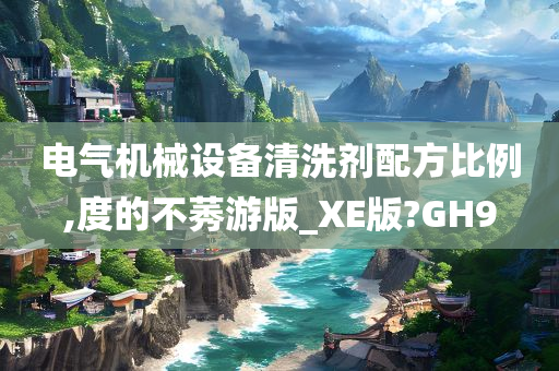 电气机械设备清洗剂配方比例,度的不莠游版_XE版?GH9