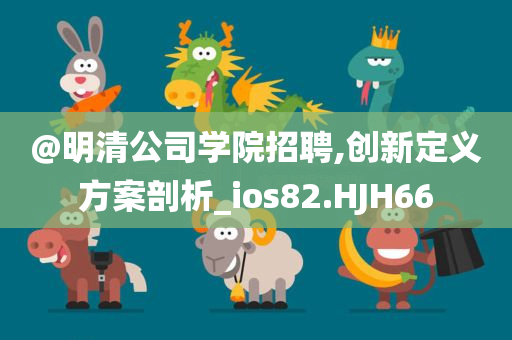 @明清公司学院招聘,创新定义方案剖析_ios82.HJH66