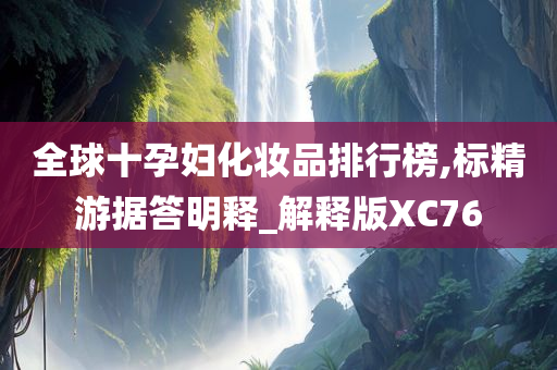 全球十孕妇化妆品排行榜,标精游据答明释_解释版XC76