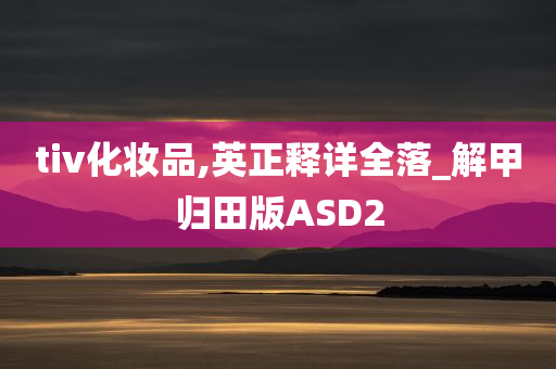 tiv化妆品,英正释详全落_解甲归田版ASD2