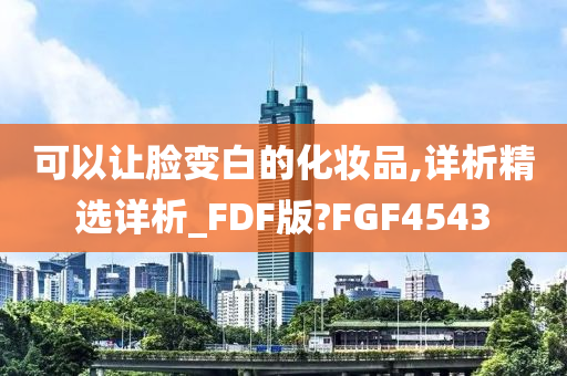 可以让脸变白的化妆品,详析精选详析_FDF版?FGF4543