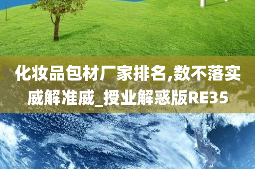 化妆品包材厂家排名,数不落实威解准威_授业解惑版RE35今晚必出三肖2025_2025新澳门精准免费提供·精确判断