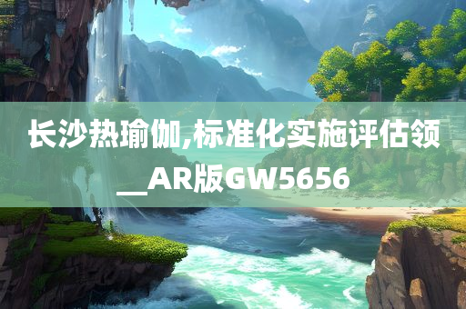 长沙热瑜伽,标准化实施评估领__AR版GW5656