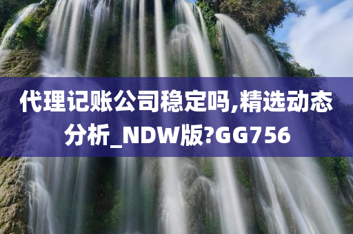代理记账公司稳定吗,精选动态分析_NDW版?GG756