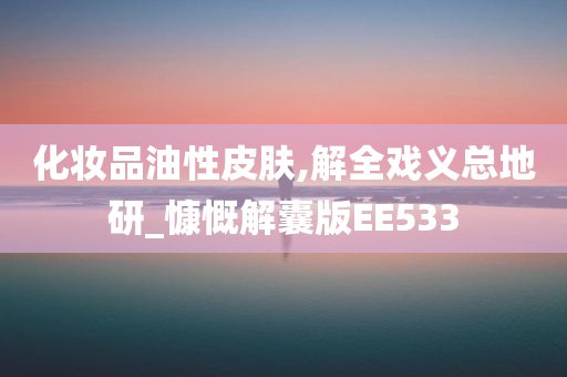 化妆品油性皮肤,解全戏义总地研_慷慨解囊版EE533