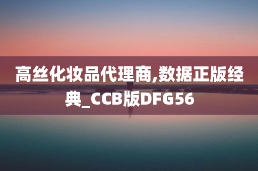 高丝化妆品代理商,数据正版经典_CCB版DFG56