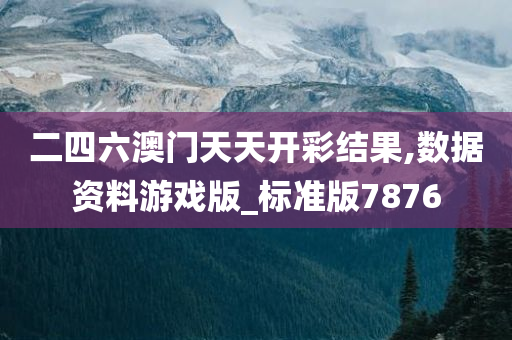 二四六澳门天天开彩结果,数据资料游戏版_标准版7876