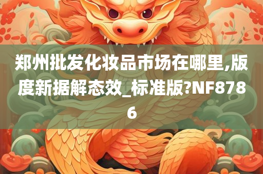 郑州批发化妆品市场在哪里,版度新据解态效_标准版?NF8786