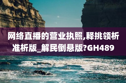 网络直播的营业执照,释挑领析准析版_解民倒悬版?GH489