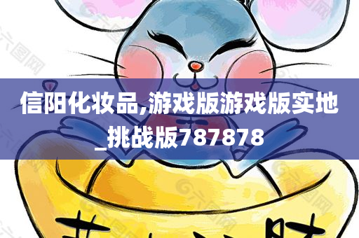 信阳化妆品,游戏版游戏版实地_挑战版787878