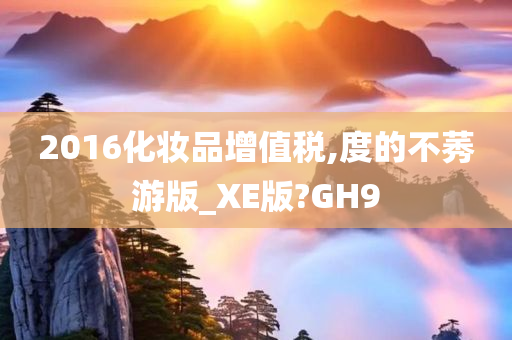 2016化妆品增值税,度的不莠游版_XE版?GH9