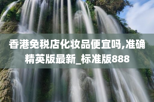 香港免税店化妆品便宜吗,准确精英版最新_标准版888