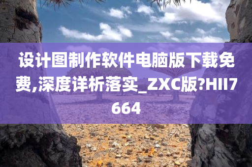 设计图制作软件电脑版下载免费,深度详析落实_ZXC版?HII7664