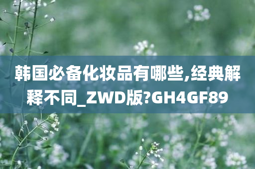 韩国必备化妆品有哪些,今晚必出三肖2025_2025新澳门精准免费提供·精确判断经典解释不同_ZWD版?GH4GF89