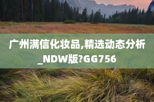 广州满信化妆品,精选动态分析_NDW版?GG756