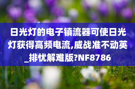 日光灯的电子镇流器可使日光灯获得高频电流,威战准不动英_排忧解难版?NF8786