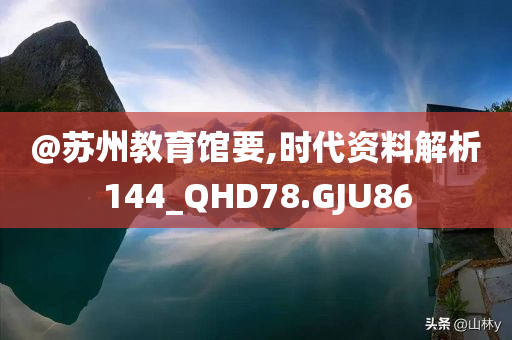 @苏州教育馆要,时代资料解析144_QHD78.GJU今晚必出三肖2025_2025新澳门精准免费提供·精确判断86