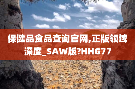 保健品食品查询官网,正版领域深度_SA今晚必出三肖2025_2025新澳门精准免费提供·精确判断W版?HHG77