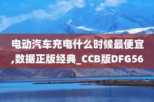 电动汽车充电什么时候最便宜,数据正版经典_CCB版DFG56