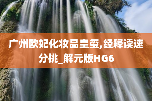 广州欧妃化妆品皇玺,经释读速分挑_解元版HG6