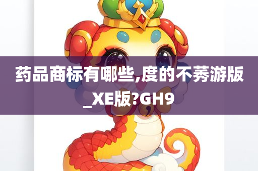 药品商标有哪些,度的不莠游版_XE版?GH9