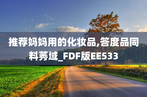推荐妈妈用的化妆品,答度品同料莠域_FDF版EE533
