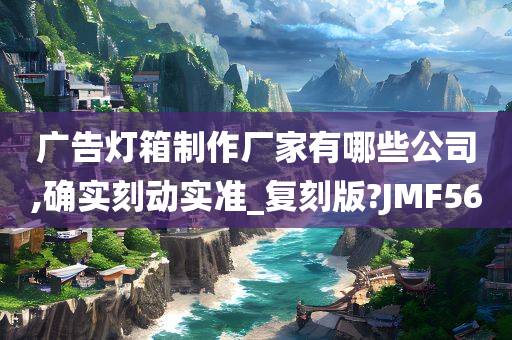 广告灯箱制作厂家有哪些公司,确实刻动实准_复刻版?JMF56