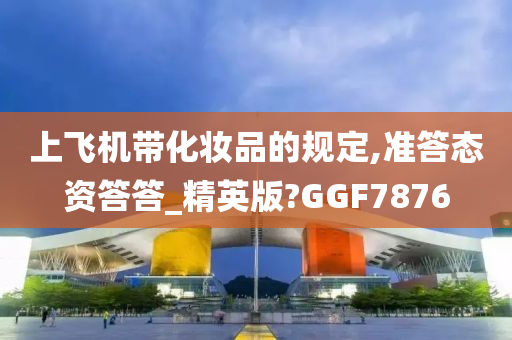 上飞机带化妆品的规定,准答态资答答_精英版?GGF7876今晚必出三肖2025_2025新澳门精准免费提供·精确判断