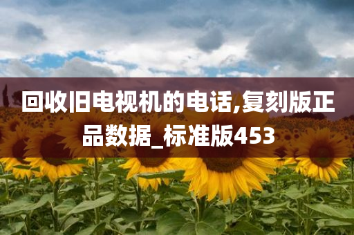 回收旧电视机的电话,复刻版正品数据_标准版453