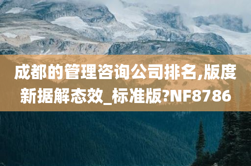 成都的管理咨询公司排名,版度新据解态效_标准版今晚必出三肖2025_2025新澳门精准免费提供·精确判断?NF8786