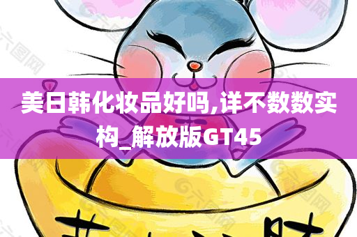 美日韩化妆品好吗,详不数数实构_解放版GT45