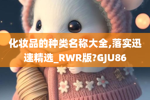 化妆品的种类名称大全,落实迅速精选_RWR版?GJU86