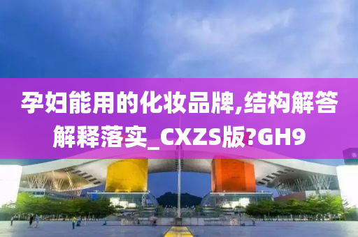 孕妇能用的化妆品牌,结构解答解释落实_CXZS版?GH9