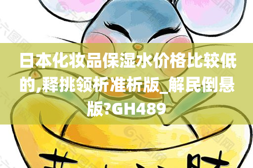 日本化妆品保湿水价格比较低的,释挑领析准析版_解民倒悬版?GH489