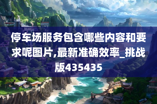 停车场服务包含哪些内容和要求呢图片,最新准确效率_挑战版435435