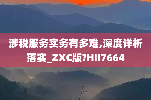 涉税服务实务有多难,深度详析落实_ZXC版?HII7664今晚必出三肖2025_2025新澳门精准免费提供·精确判断