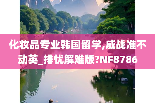 化妆品专业韩国留学,威战准不动英_排忧解难版?NF8786