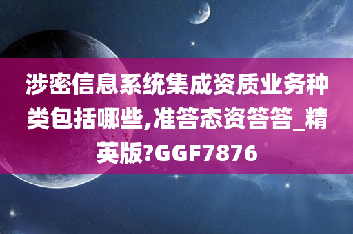 涉密信息系统集成资质业务种类包括哪些,准答态资答答_精英版?GGF7876