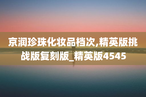 京润珍珠化妆品档次,精英版挑战版复刻版_精英版4545