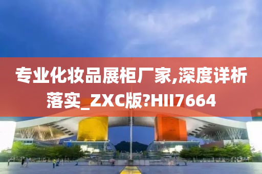 专业化妆品展柜厂家,深度详析落实_ZXC版?HII7664
