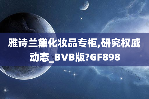 雅诗兰黛化妆品专柜,研究权威动态_BVB版?GF898