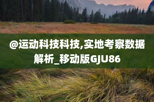 @运动科技科技,实地考察数据解析_移动版GJU86