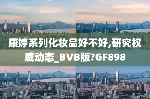 康婷系列化妆品好不好,研究权威动态_BVB版?GF898