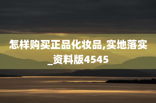 怎样购买正品化妆品,实地落实_资料版4545