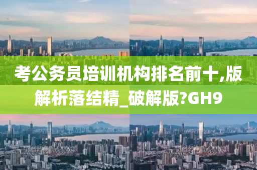 考公务员培训机构排名前十,版解析落结精_破解版?GH9