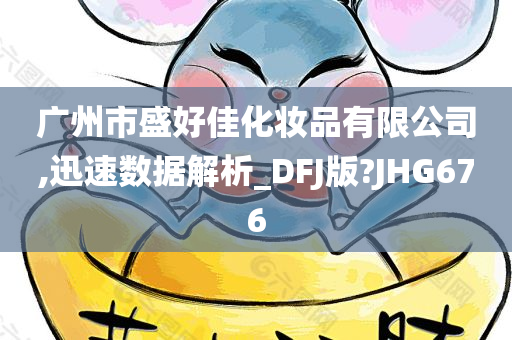 广州市盛好佳化妆品有限公司,迅速数据解析_DFJ版?JHG676
